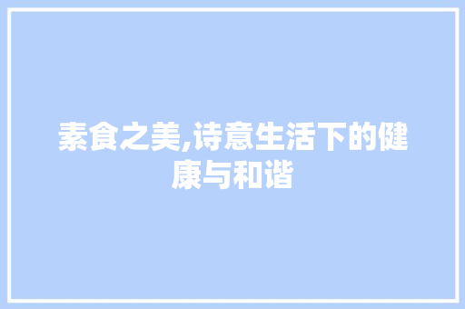 素食之美,诗意生活下的健康与和谐 工作报告