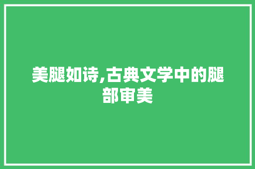 美腿如诗,古典文学中的腿部审美