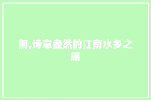 舸,诗意盎然的江南水乡之旅 工作报告