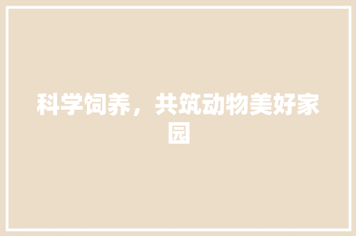 科学饲养，共筑动物美好家园