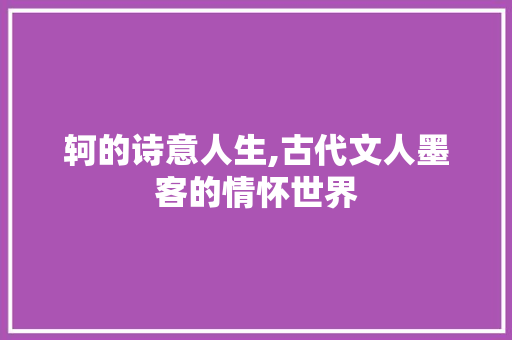 轲的诗意人生,古代文人墨客的情怀世界
