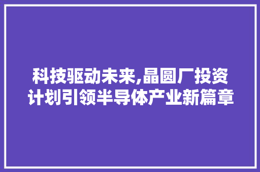 科技驱动未来,晶圆厂投资计划引领半导体产业新篇章