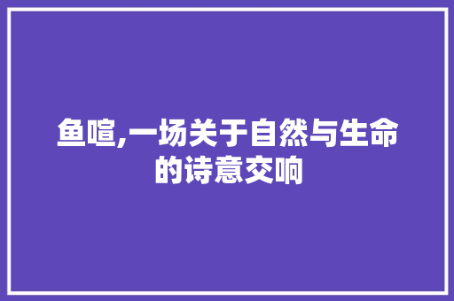 鱼喧,一场关于自然与生命的诗意交响