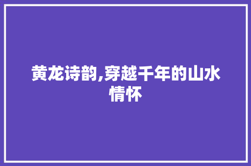 黄龙诗韵,穿越千年的山水情怀
