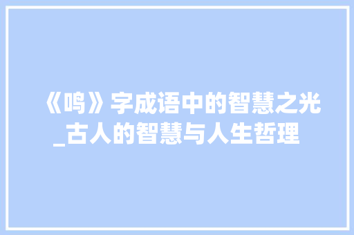 《鸣》字成语中的智慧之光_古人的智慧与人生哲理