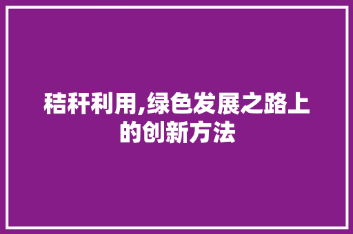 秸秆利用,绿色发展之路上的创新方法