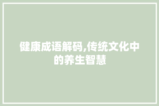 健康成语解码,传统文化中的养生智慧