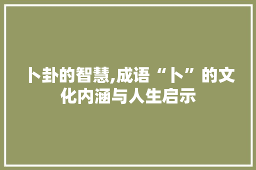 卜卦的智慧,成语“卜”的文化内涵与人生启示