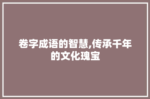 卷字成语的智慧,传承千年的文化瑰宝