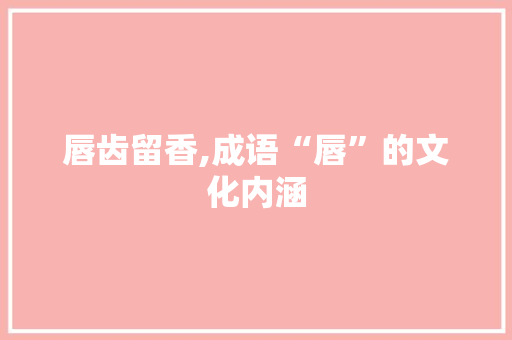 唇齿留香,成语“唇”的文化内涵
