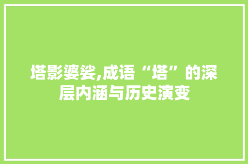 塔影婆娑,成语“塔”的深层内涵与历史演变