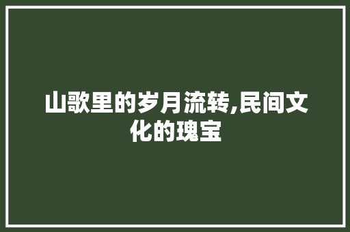 山歌里的岁月流转,民间文化的瑰宝