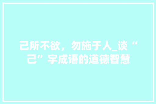 己所不欲，勿施于人_谈“己”字成语的道德智慧