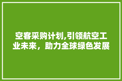 空客采购计划,引领航空工业未来，助力全球绿色发展