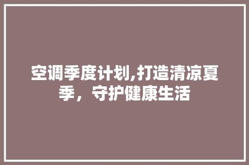 空调季度计划,打造清凉夏季，守护健康生活