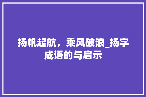 扬帆起航，乘风破浪_扬字成语的与启示