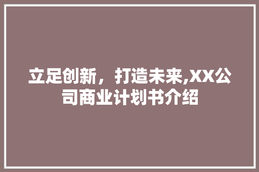 立足创新，打造未来,XX公司商业计划书介绍