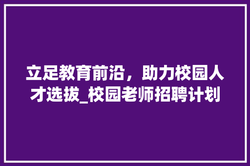 立足教育前沿，助力校园人才选拔_校园老师招聘计划详细解读