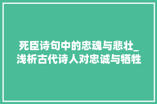 死臣诗句中的忠魂与悲壮_浅析古代诗人对忠诚与牺牲的颂扬