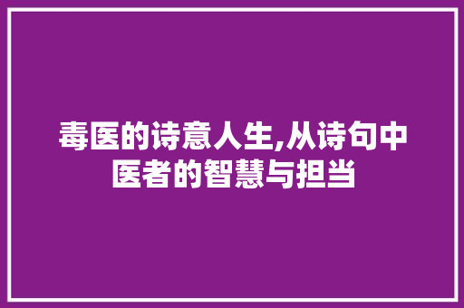 毒医的诗意人生,从诗句中医者的智慧与担当