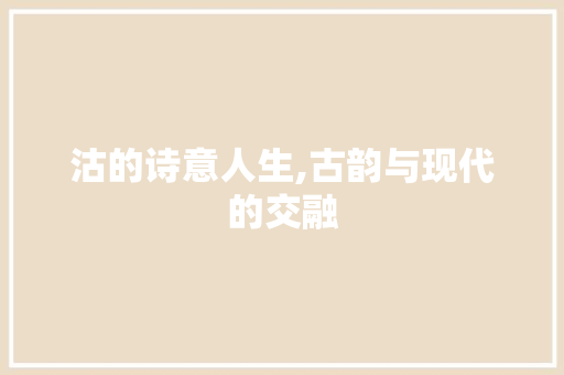 沽的诗意人生,古韵与现代的交融