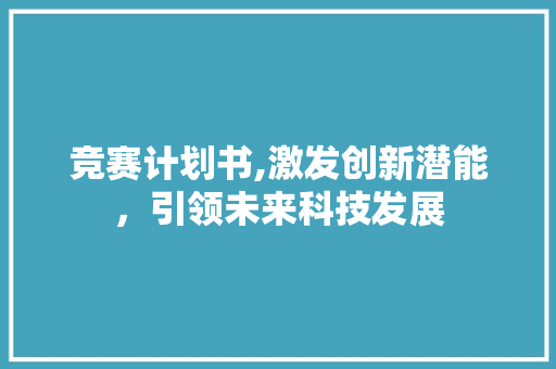 竞赛计划书,激发创新潜能，引领未来科技发展