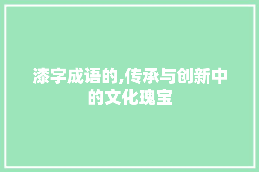 漆字成语的,传承与创新中的文化瑰宝