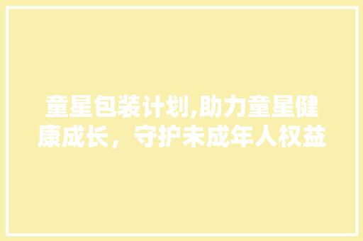 童星包装计划,助力童星健康成长，守护未成年人权益