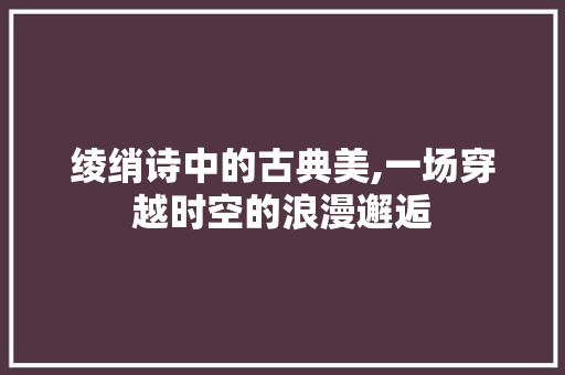 绫绡诗中的古典美,一场穿越时空的浪漫邂逅
