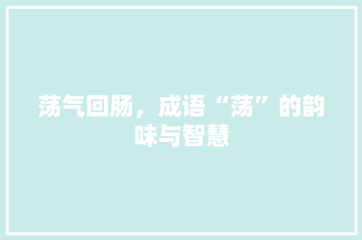 荡气回肠，成语“荡”的韵味与智慧