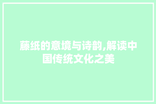 藤纸的意境与诗韵,解读中国传统文化之美