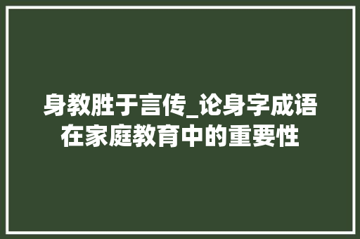 身教胜于言传_论身字成语在家庭教育中的重要性 工作总结
