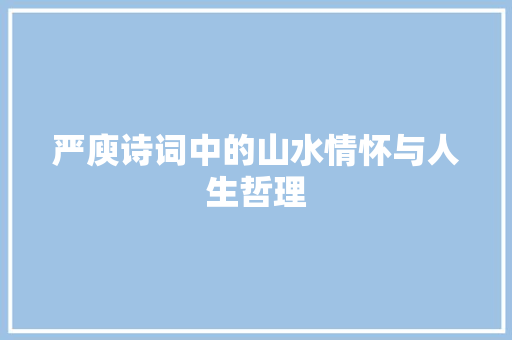 严庾诗词中的山水情怀与人生哲理 特写稿