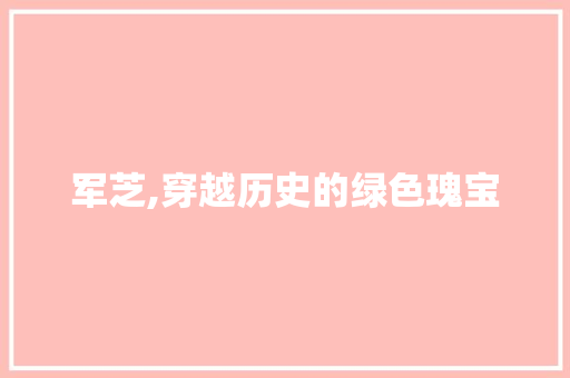 军芝,穿越历史的绿色瑰宝