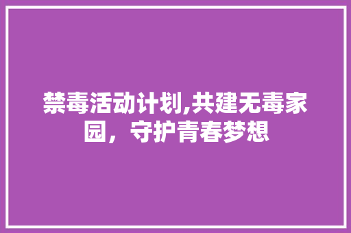 禁毒活动计划,共建无毒家园，守护青春梦想
