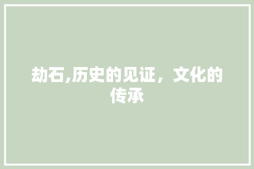 劫石,历史的见证，文化的传承