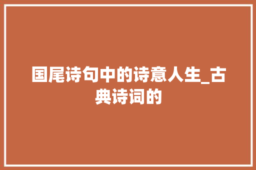 国尾诗句中的诗意人生_古典诗词的 生活类