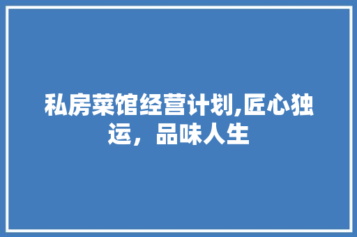 私房菜馆经营计划,匠心独运，品味人生