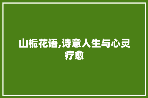 山栀花语,诗意人生与心灵疗愈