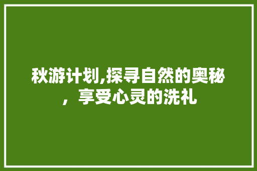 秋游计划,探寻自然的奥秘，享受心灵的洗礼