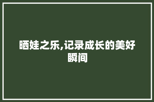 晒娃之乐,记录成长的美好瞬间