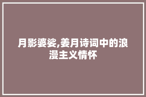 月影婆娑,姜月诗词中的浪漫主义情怀 特写稿