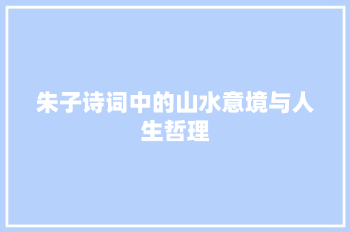 朱子诗词中的山水意境与人生哲理 商业文稿