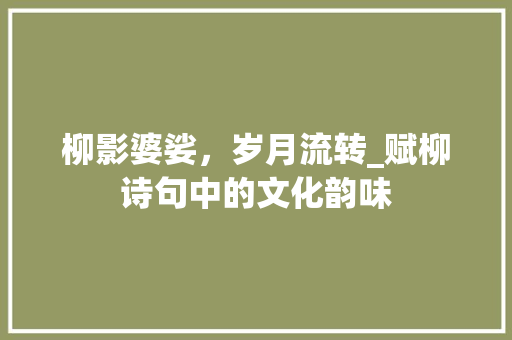 柳影婆娑，岁月流转_赋柳诗句中的文化韵味 工作类