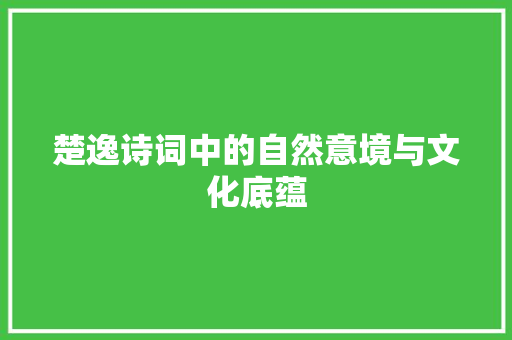 楚逸诗词中的自然意境与文化底蕴 工作报告