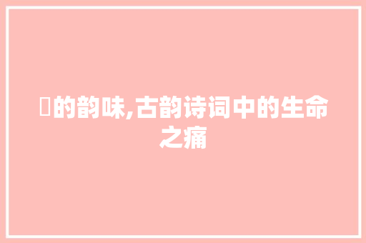 痡的韵味,古韵诗词中的生命之痛