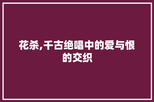 花杀,千古绝唱中的爱与恨的交织 生活感悟
