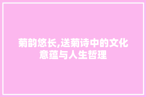 菊韵悠长,送菊诗中的文化意蕴与人生哲理