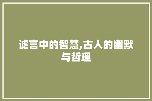 谑言中的智慧,古人的幽默与哲理 生活感悟