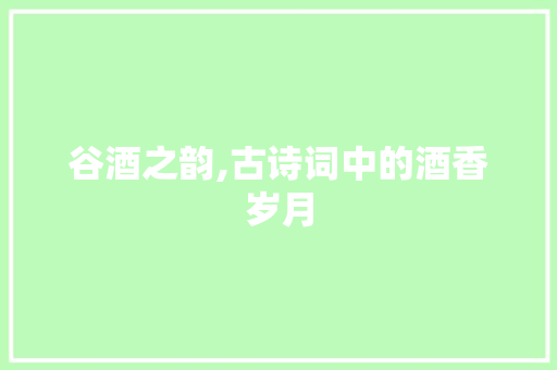谷酒之韵,古诗词中的酒香岁月